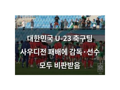 대한민국 U-23 축구팀 사우디전 패배에 감독·선수 모두 비판받음