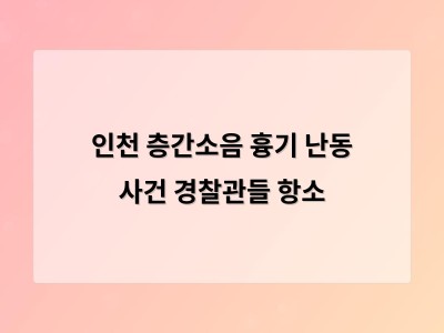 인천 층간소음 사건 경찰 부실 대응에 대한 재판이 다시 시작된다